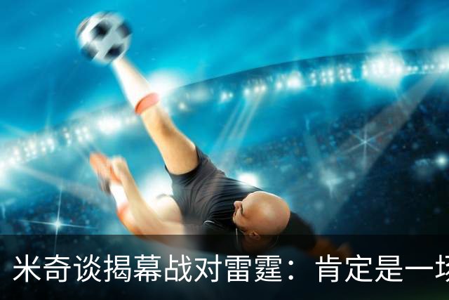 米奇谈揭幕战对雷霆：肯定是一场激烈的比赛 很高兴季前赛结束了