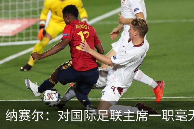 纳赛尔：对国际足联主席一职毫无兴趣，我很享受现在的工作