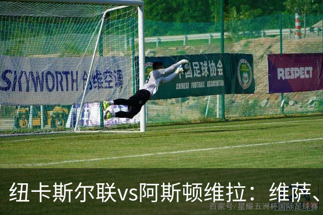 纽卡斯尔联vs阿斯顿维拉：维萨、刘易斯-霍尔首发，尼古拉-雅克松、万-比萨卡出战