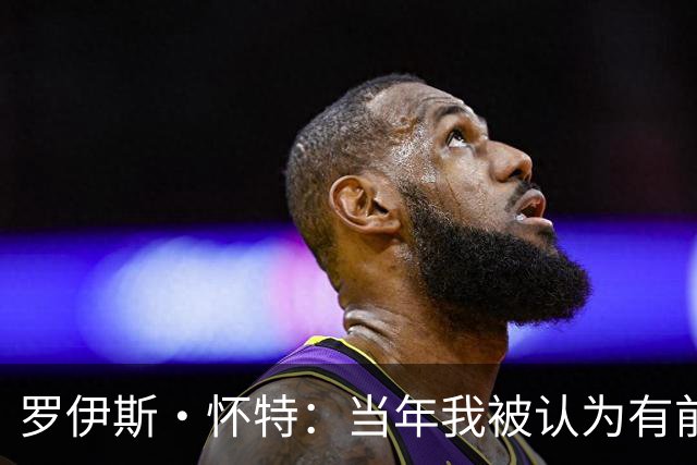 罗伊斯·怀特：当年我被认为有前5顺位实力 最终掉到第16位很沮丧