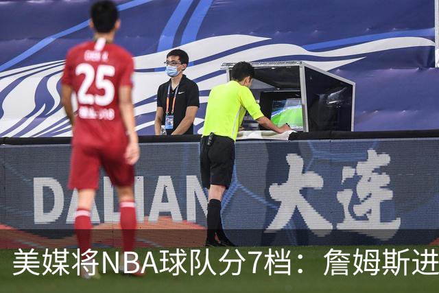美媒将NBA球队分7档：詹姆斯进入冲冠第一梯队 湖人火箭均为第二档
