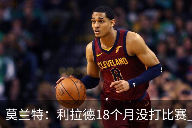 莫兰特：利拉德18个月没打比赛 一回来就打成这样太不可思议了