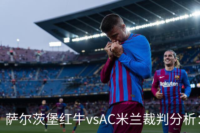 萨尔茨堡红牛vsAC米兰裁判分析：卡牌大师发挥传统艺能？