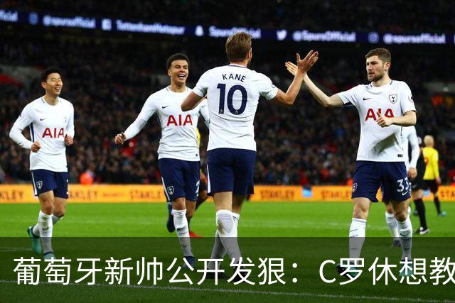 葡萄牙新帅公开发狠：C罗休想教我做教练，足协主席来了也没用！