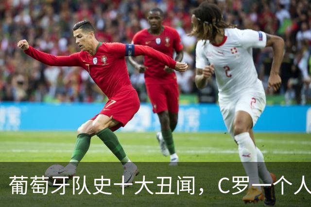 葡萄牙队史十大丑闻，C罗一个人占四件！扔袖标摔话筒都干过