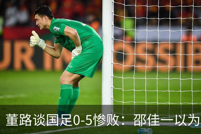董路谈国足0-5惨败：邵佳一以为能点石成金？要是球员是石灰呢？