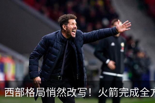 西部格局悄然改写！火箭完成全方位蜕变，新赛季西部真没几支能打的