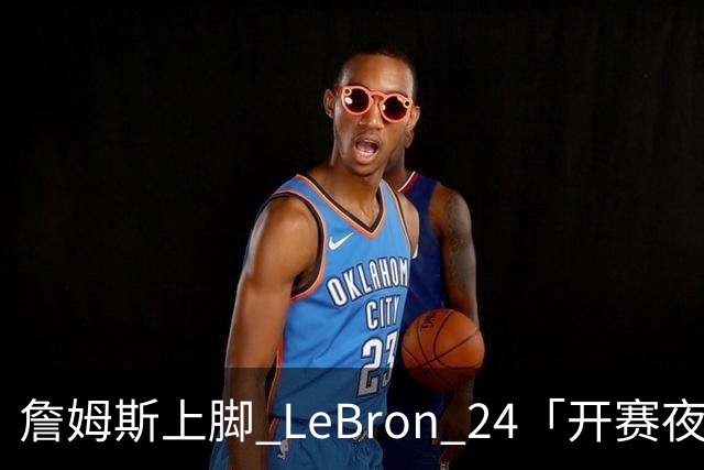 詹姆斯上脚 LeBron 24「开赛夜」配色迎来新赛季首秀