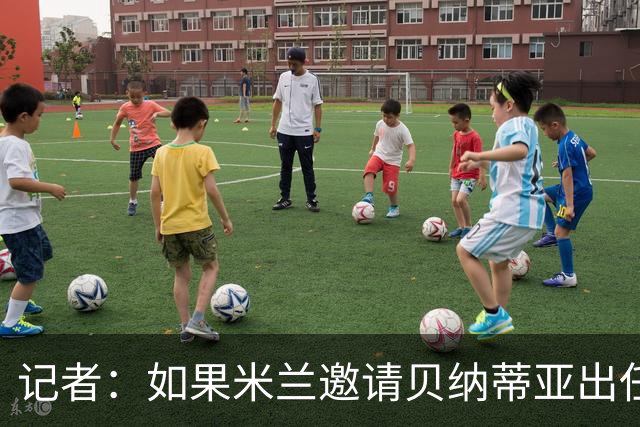 记者：如果米兰邀请贝纳蒂亚出任体育总监，后者将非常愿意前往