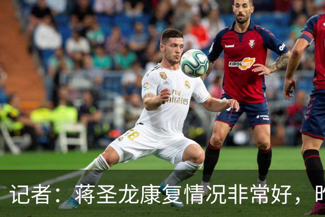 记者：蒋圣龙康复情况非常好，昨天跟随申花队出征柬埔寨