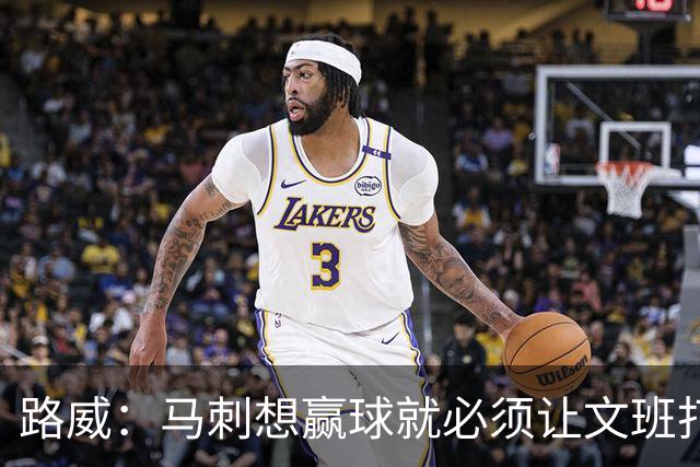 路威：马刺想赢球就必须让文班打得更有侵略性 他是划时代的天才