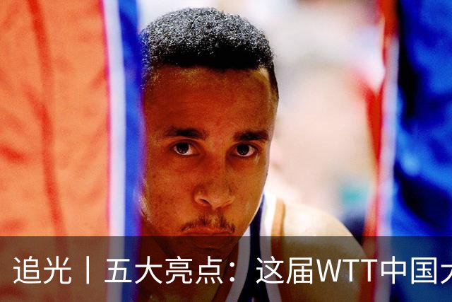追光丨五大亮点：这届WTT中国大满贯赛有点“不一样”