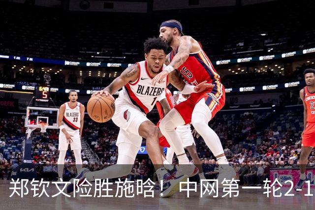 郑钦文险胜施晗！中网第一轮2-1胜赛晋级，下轮对卡林斯卡娅