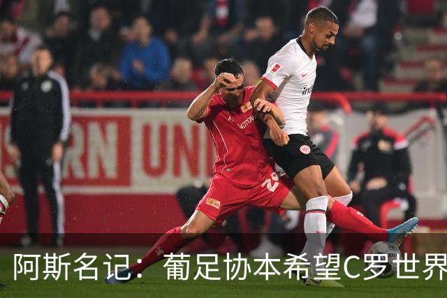 阿斯名记：葡足协本希望C罗世界杯后主动离开 也在内部讨论过此事