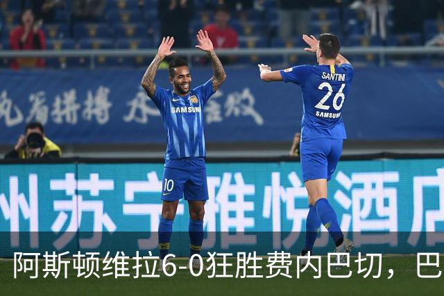 阿斯顿维拉6-0狂胜费内巴切，巴克利双响，尼古拉-雅克松梅开二度