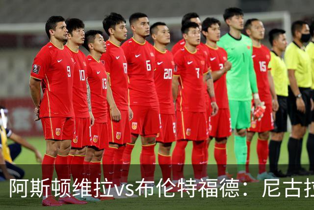 阿斯顿维拉vs布伦特福德：尼古拉-雅克松、林德洛夫首发，伊戈尔-蒂亚戈、凯莱赫出战