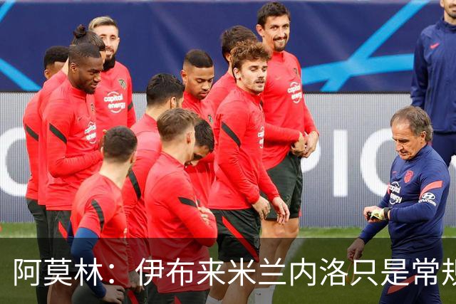 阿莫林：伊布来米兰内洛只是常规拜访而已，没有任何特殊意味