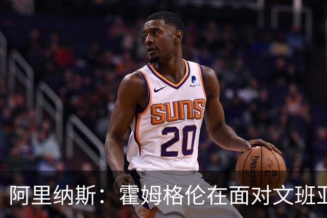 阿里纳斯：霍姆格伦在面对文班亚马时需要克服心魔 不能畏惧后者