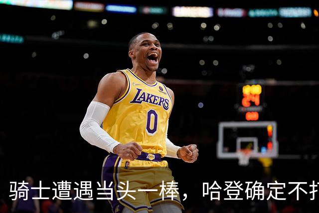 骑士遭遇当头一棒，哈登确定不打了