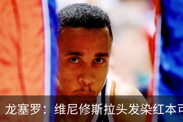 龙塞罗：维尼修斯拉头发染红本可避免，这动作比蹬踏膝盖还严重？
