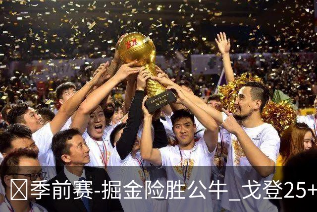 🏀季前赛-掘金险胜公牛 戈登25+6 约基奇三双 伦纳德·米勒26+7