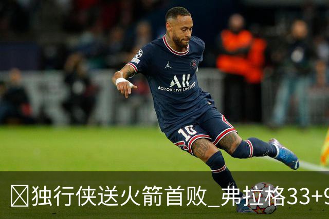 🏀独行侠送火箭首败 弗拉格33+9+6 欧文35+9 阿杜&阿门连丢4罚