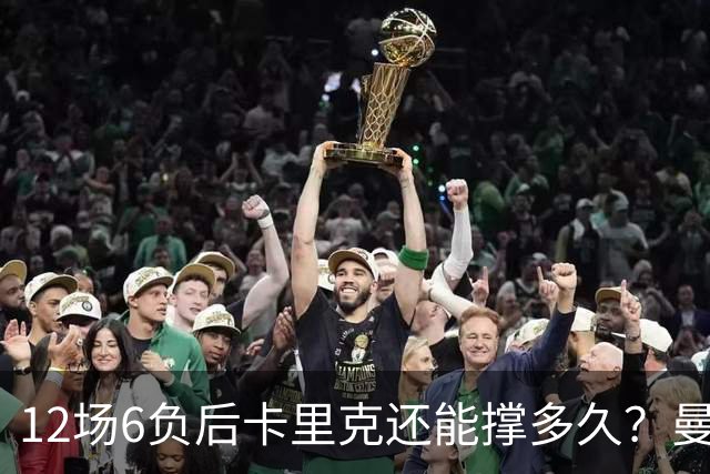 12场6负后卡里克还能撑多久？曼联新帅候选浮出水面