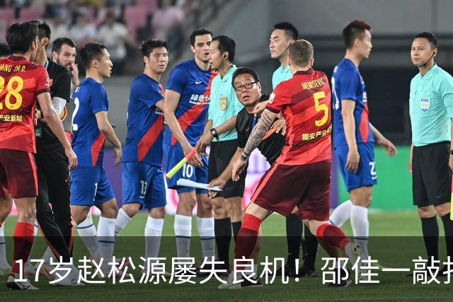 17岁赵松源屡失良机！邵佳一敲打：对年轻球员不满意 有很多路要走
