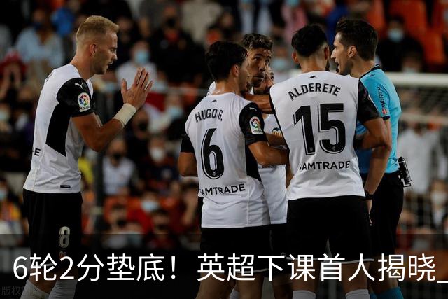 6轮2分垫底！英超下课首人揭晓 43岁皇马弃帅遭通牒 仅剩2场救赎