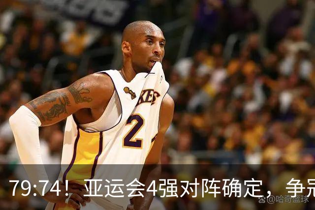 79:74！亚运会4强对阵确定，争冠球队退出竞争，中国男篮收大礼