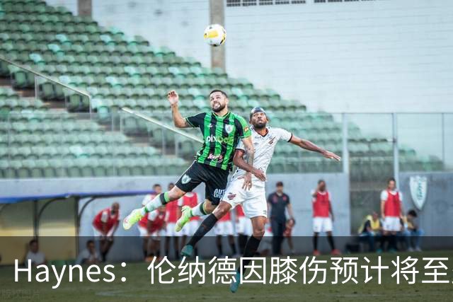 Haynes：伦纳德因膝伤预计将至少缺席3至4周