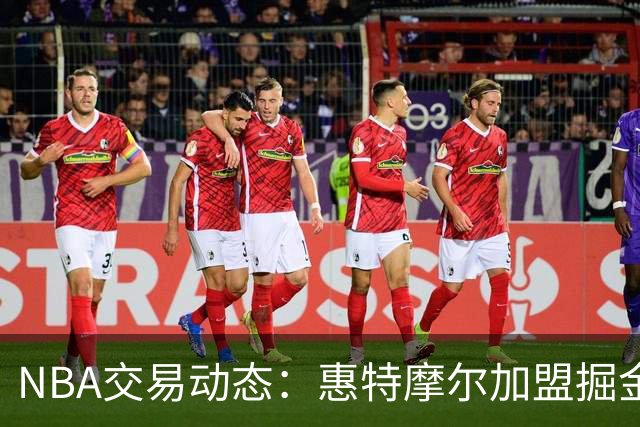 NBA交易动态：惠特摩尔加盟掘金&基昂特.乔治5年1.58亿$续约爵士